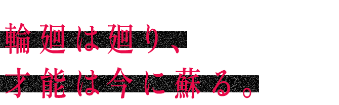 輪廻は廻り、才能は今に蘇る。